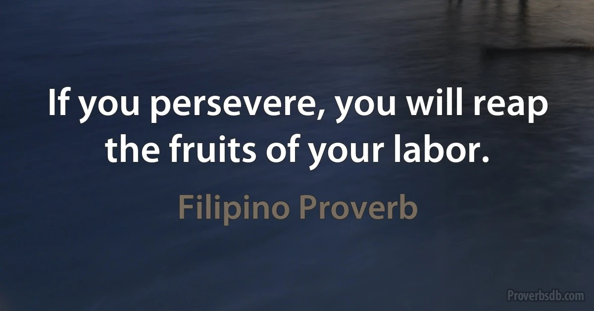 If you persevere, you will reap the fruits of your labor. (Filipino Proverb)