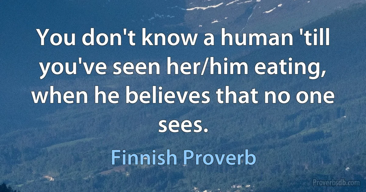 You don't know a human 'till you've seen her/him eating, when he believes that no one sees. (Finnish Proverb)