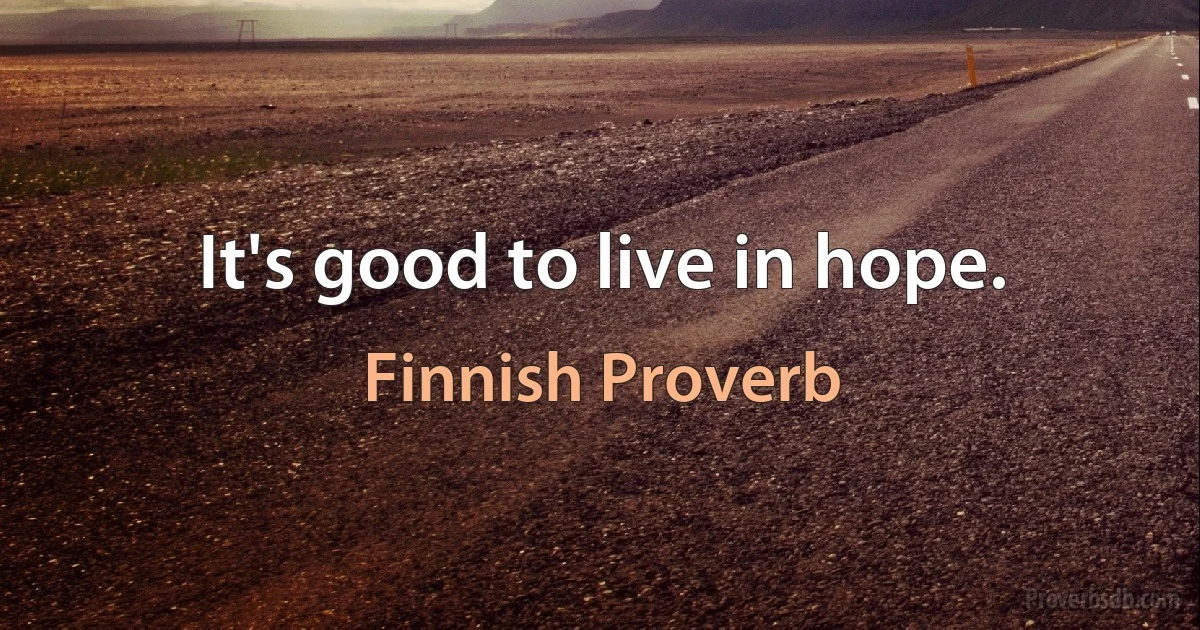 It's good to live in hope. (Finnish Proverb)