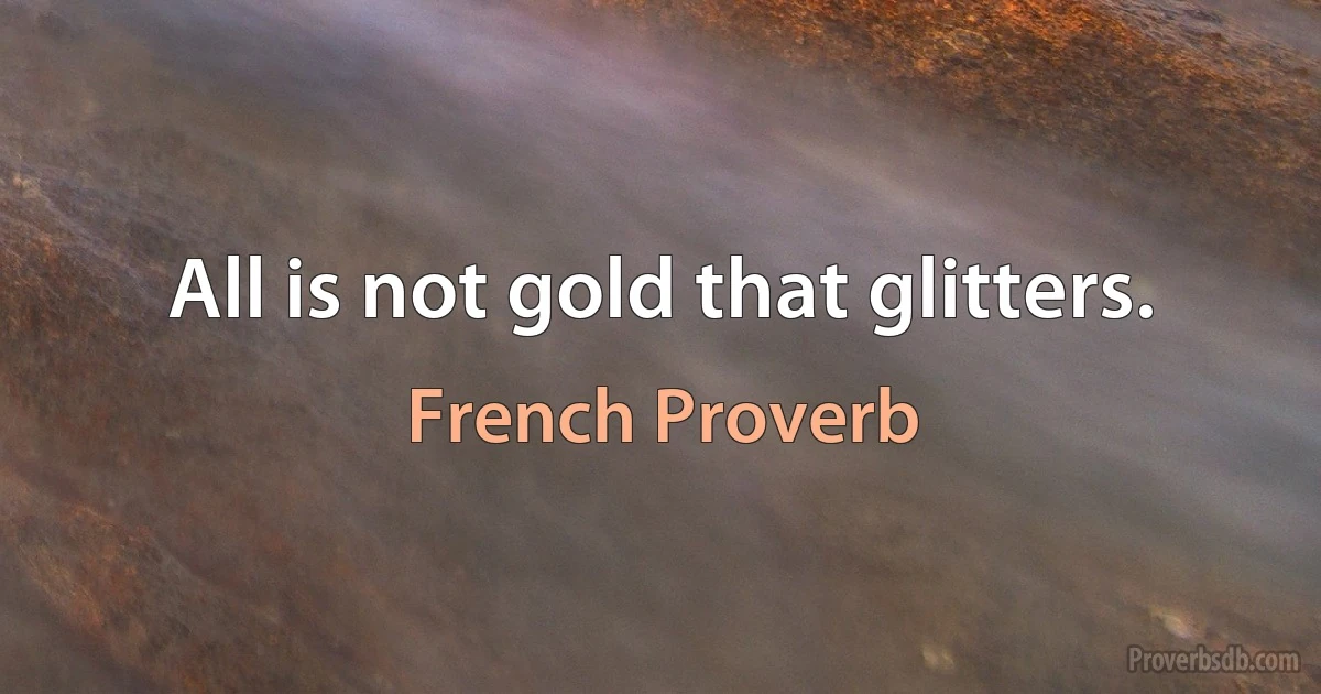 All is not gold that glitters. (French Proverb)