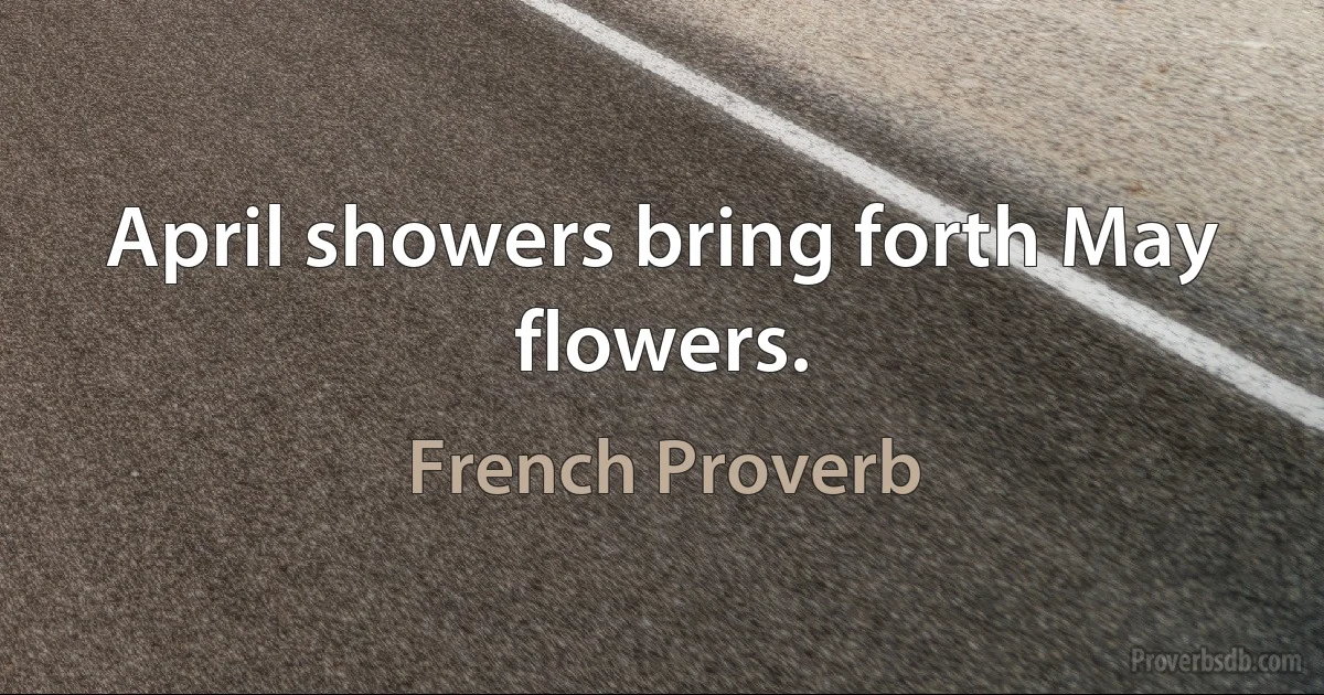 April showers bring forth May flowers. (French Proverb)