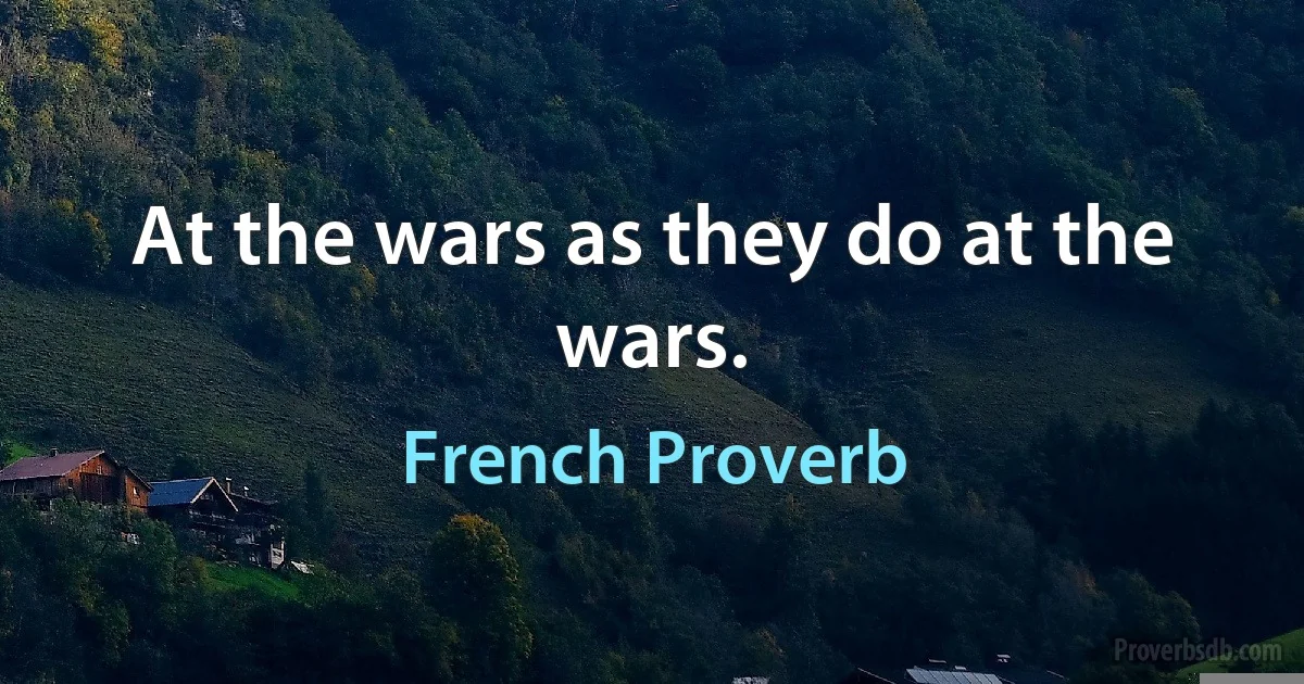 At the wars as they do at the wars. (French Proverb)