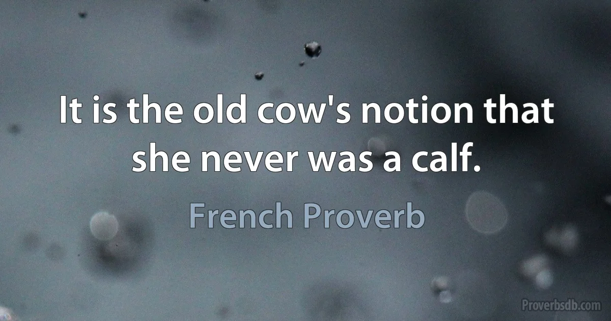 It is the old cow's notion that she never was a calf. (French Proverb)