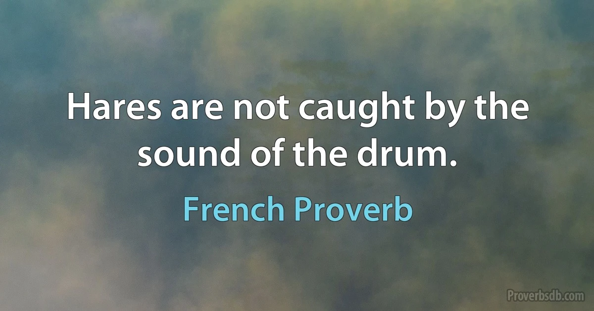 Hares are not caught by the sound of the drum. (French Proverb)