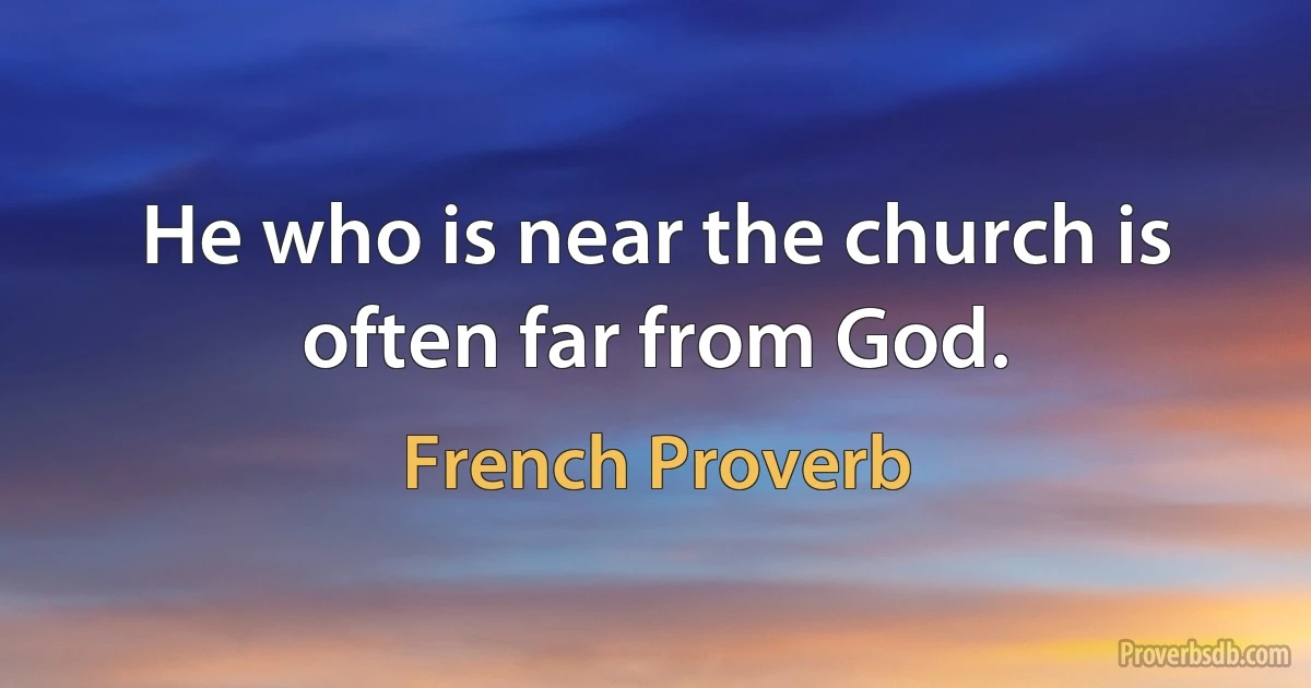 He who is near the church is often far from God. (French Proverb)