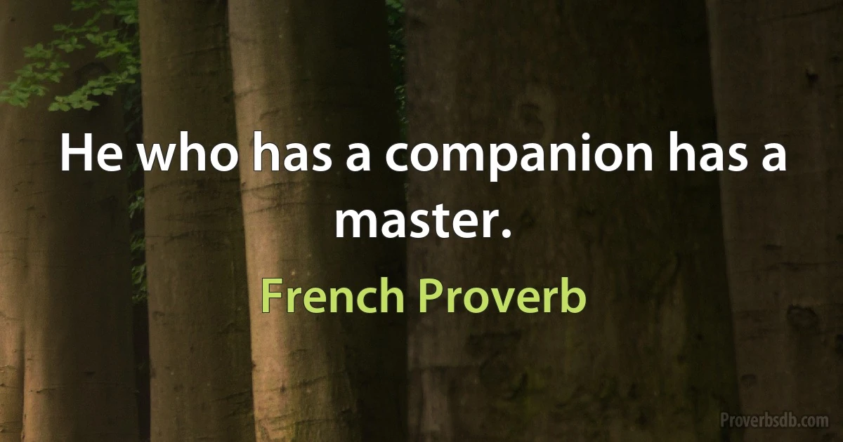 He who has a companion has a master. (French Proverb)