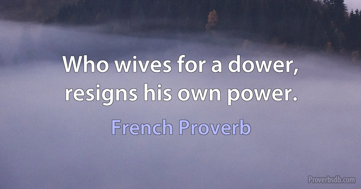 Who wives for a dower, resigns his own power. (French Proverb)