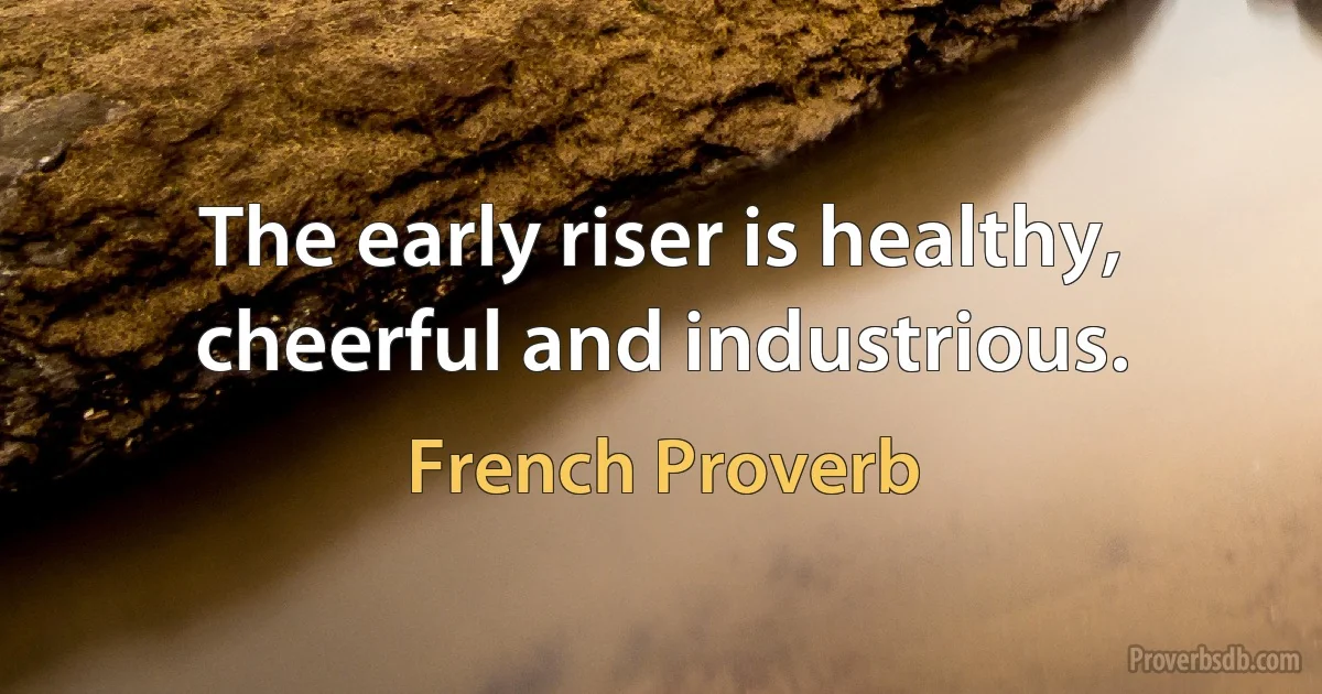 The early riser is healthy, cheerful and industrious. (French Proverb)