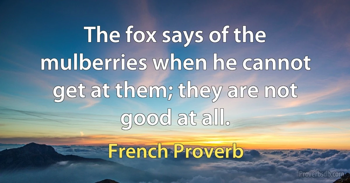 The fox says of the mulberries when he cannot get at them; they are not good at all. (French Proverb)