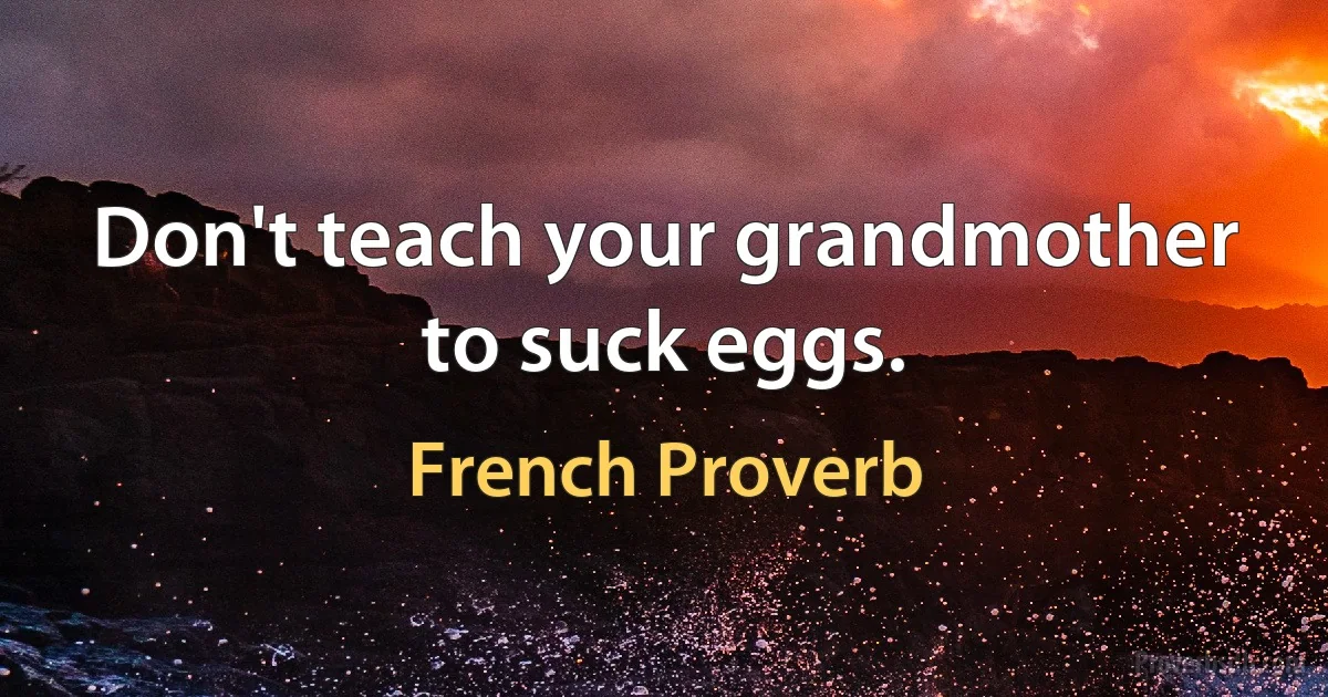 Don't teach your grandmother to suck eggs. (French Proverb)