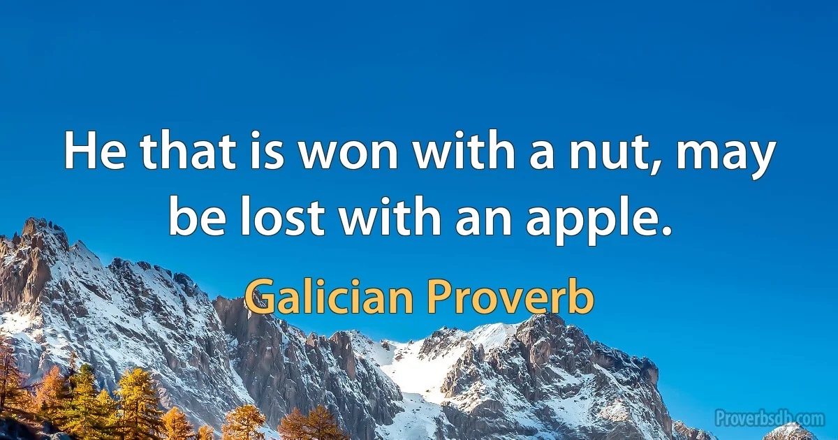 He that is won with a nut, may be lost with an apple. (Galician Proverb)