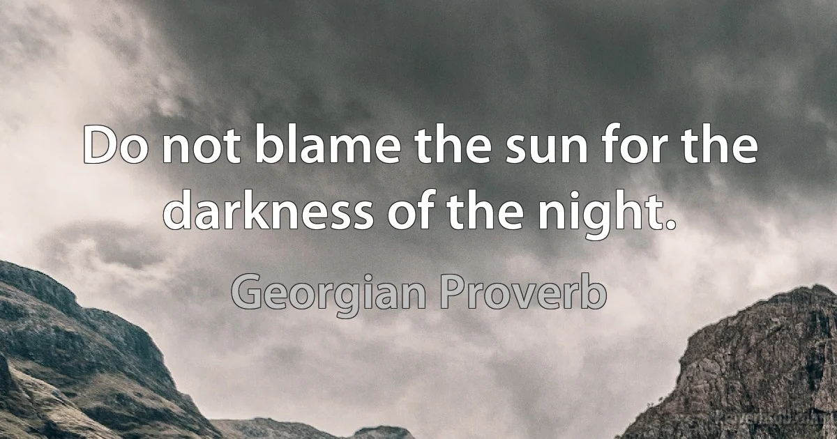 Do not blame the sun for the darkness of the night. (Georgian Proverb)