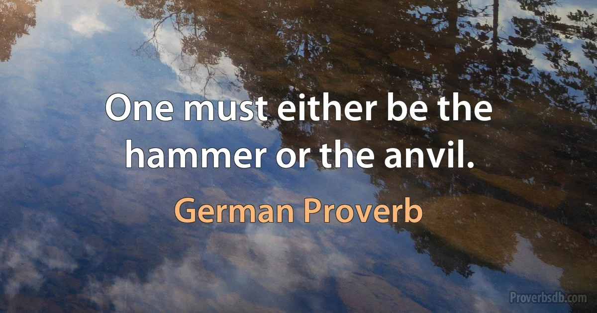 One must either be the hammer or the anvil. (German Proverb)