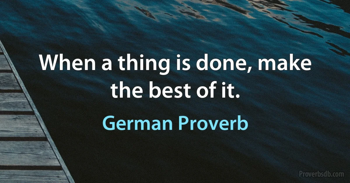 When a thing is done, make the best of it. (German Proverb)