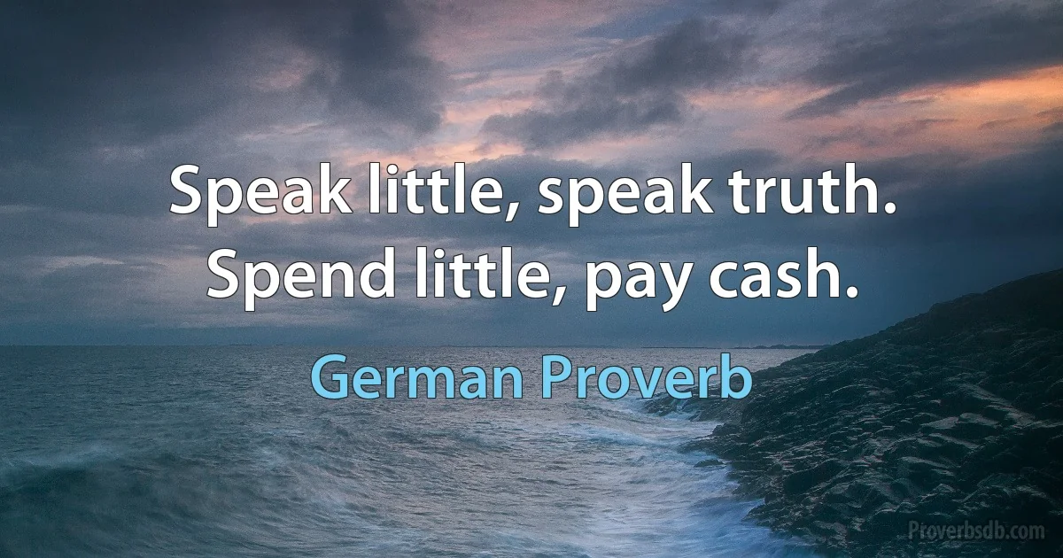 Speak little, speak truth. Spend little, pay cash. (German Proverb)