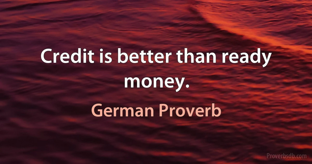 Credit is better than ready money. (German Proverb)