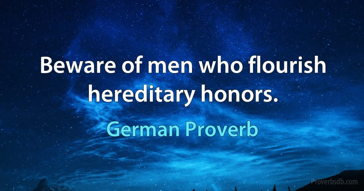 Beware of men who flourish hereditary honors. (German Proverb)