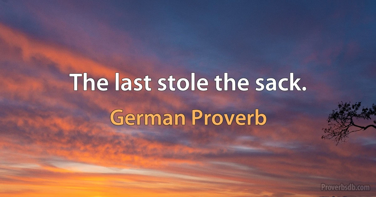 The last stole the sack. (German Proverb)