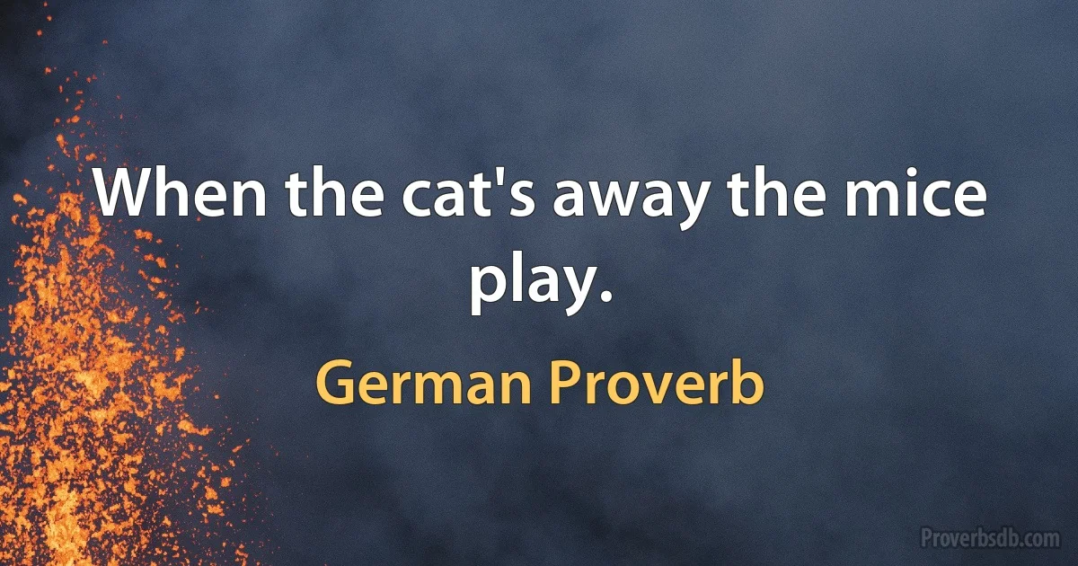 When the cat's away the mice play. (German Proverb)