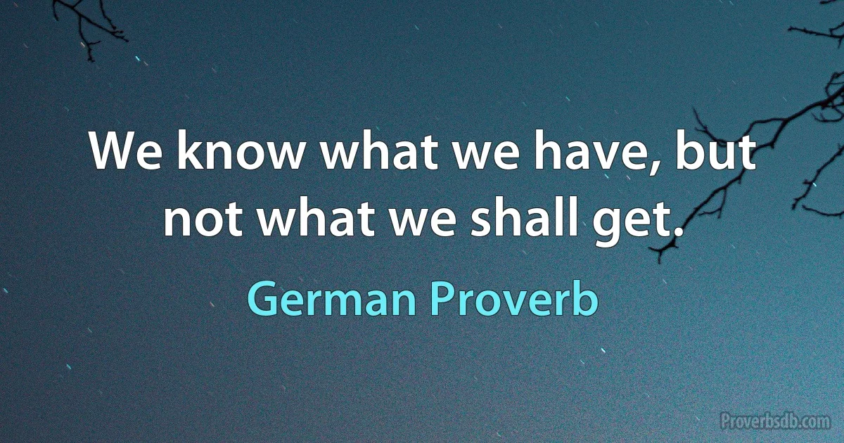 We know what we have, but not what we shall get. (German Proverb)