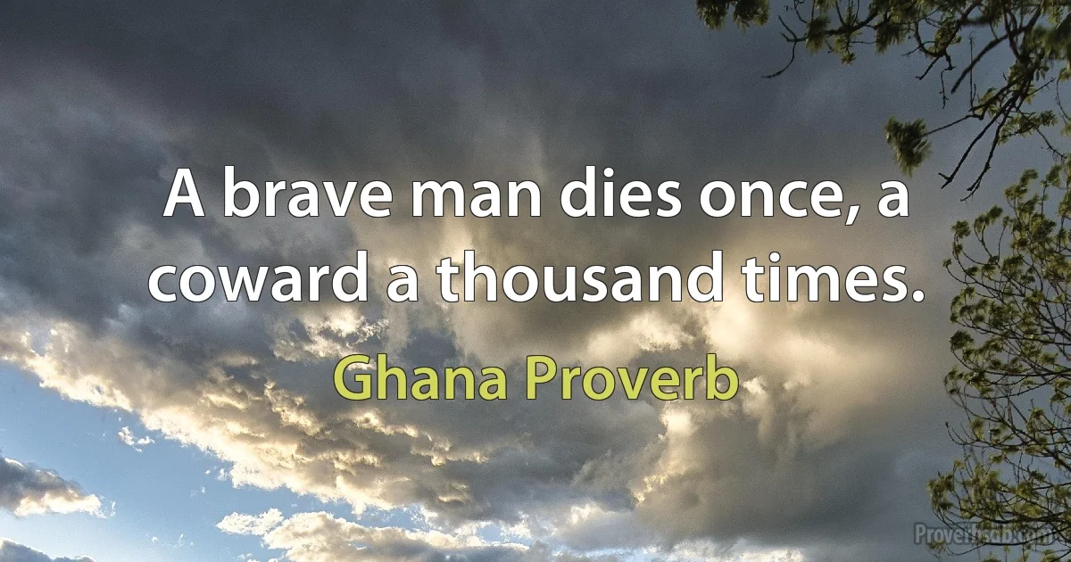 A brave man dies once, a coward a thousand times. (Ghana Proverb)