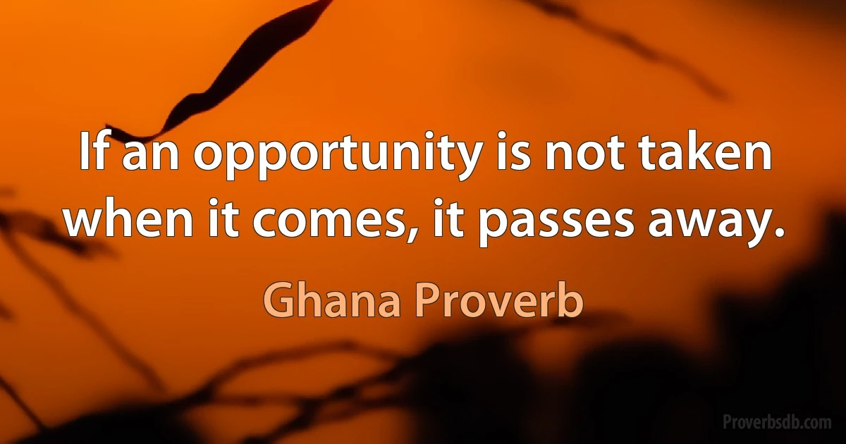 If an opportunity is not taken when it comes, it passes away. (Ghana Proverb)