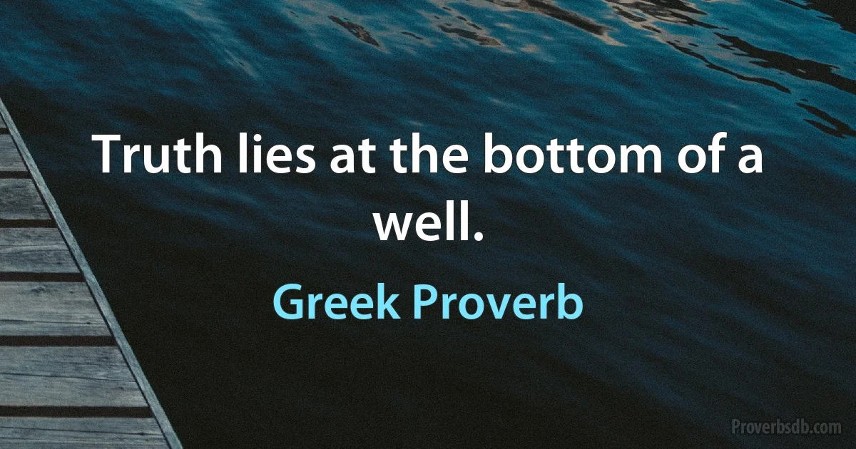 Truth lies at the bottom of a well. (Greek Proverb)