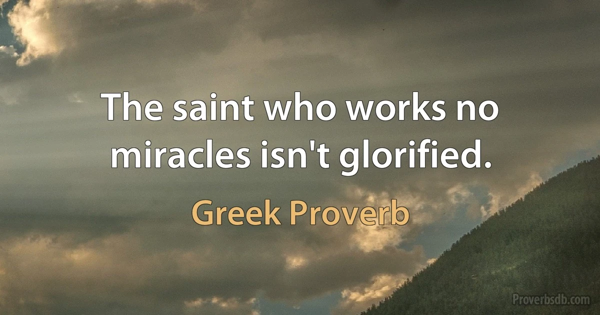 The saint who works no miracles isn't glorified. (Greek Proverb)