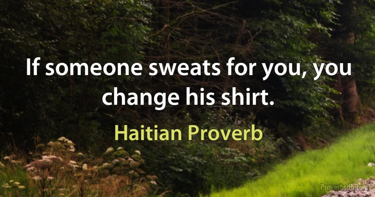 If someone sweats for you, you change his shirt. (Haitian Proverb)