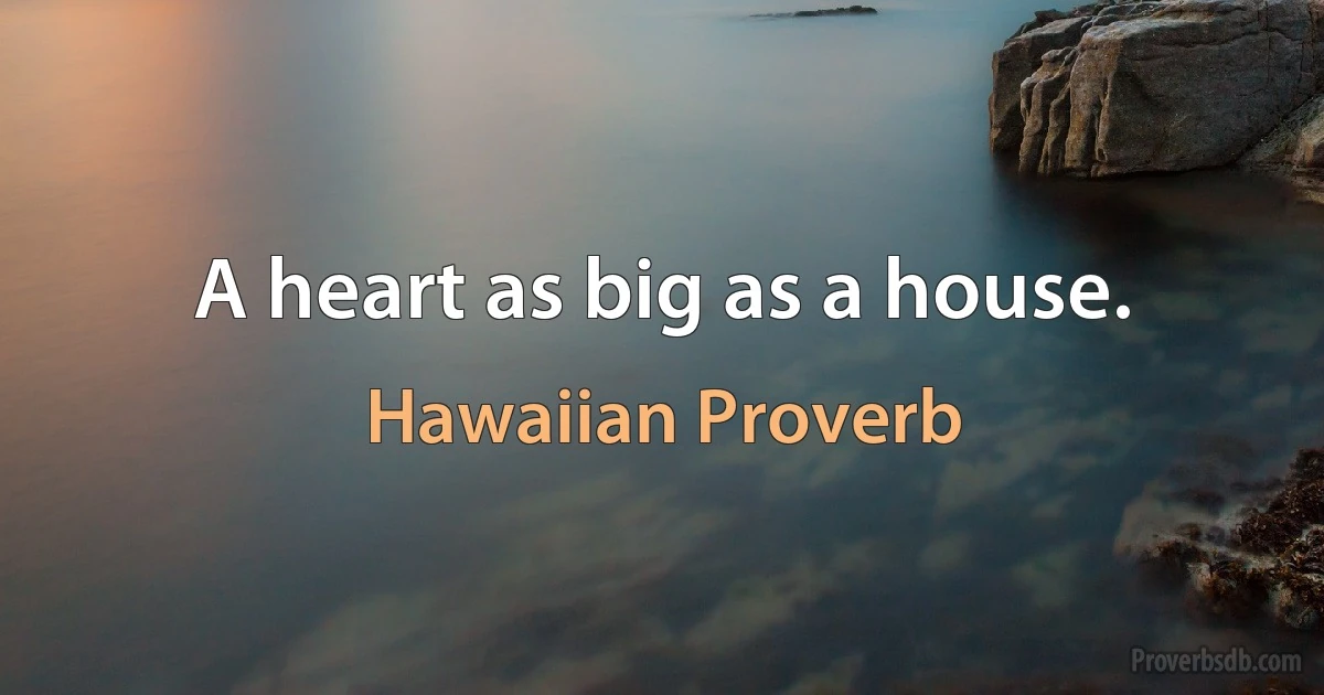 A heart as big as a house. (Hawaiian Proverb)