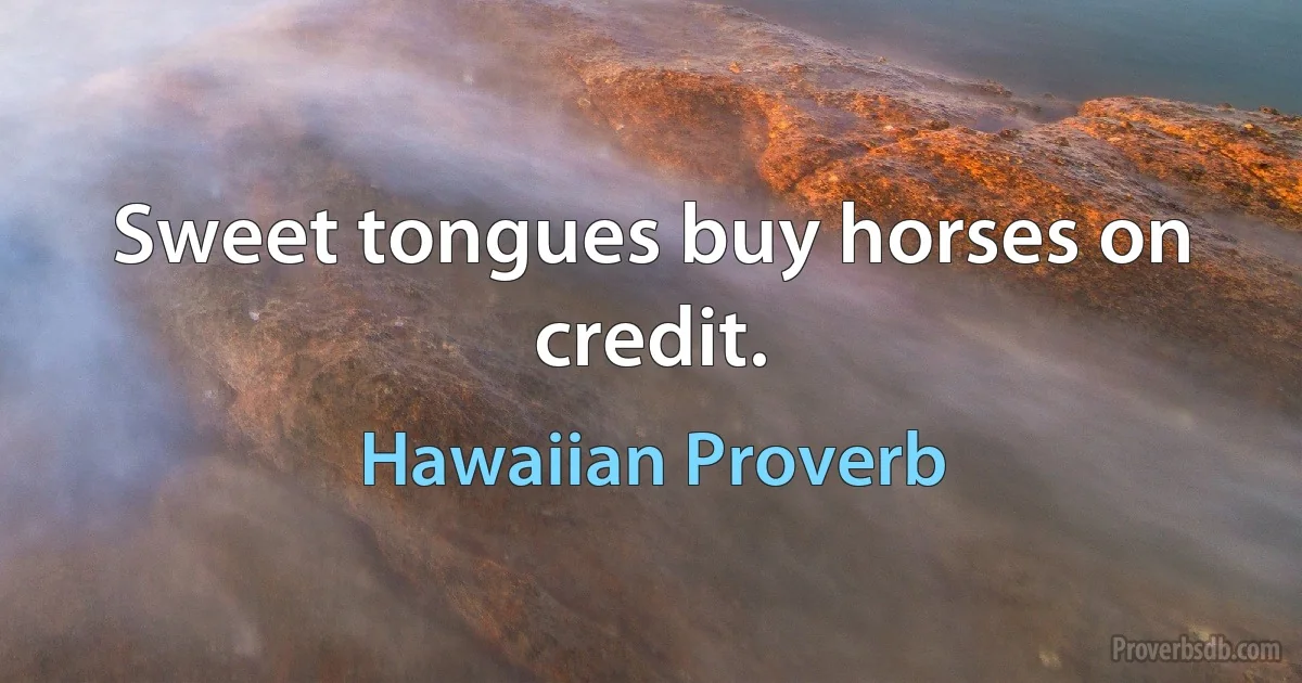 Sweet tongues buy horses on credit. (Hawaiian Proverb)