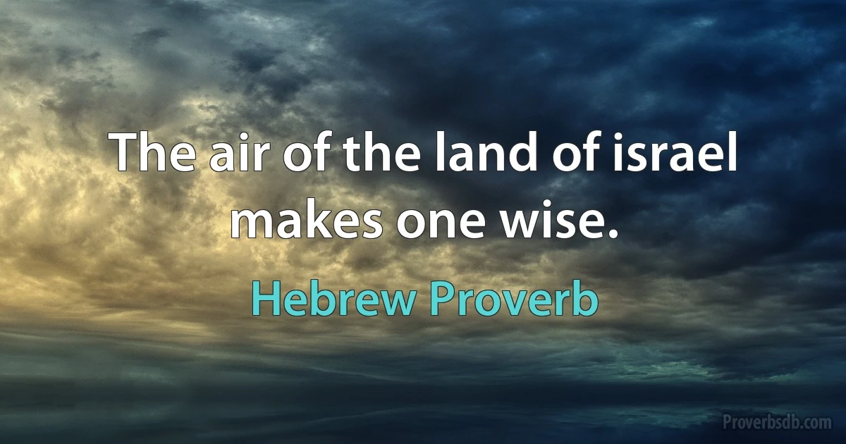 The air of the land of israel makes one wise. (Hebrew Proverb)