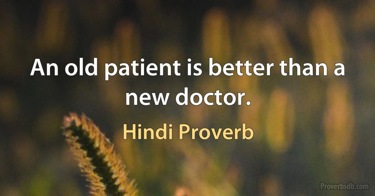 An old patient is better than a new doctor. (Hindi Proverb)