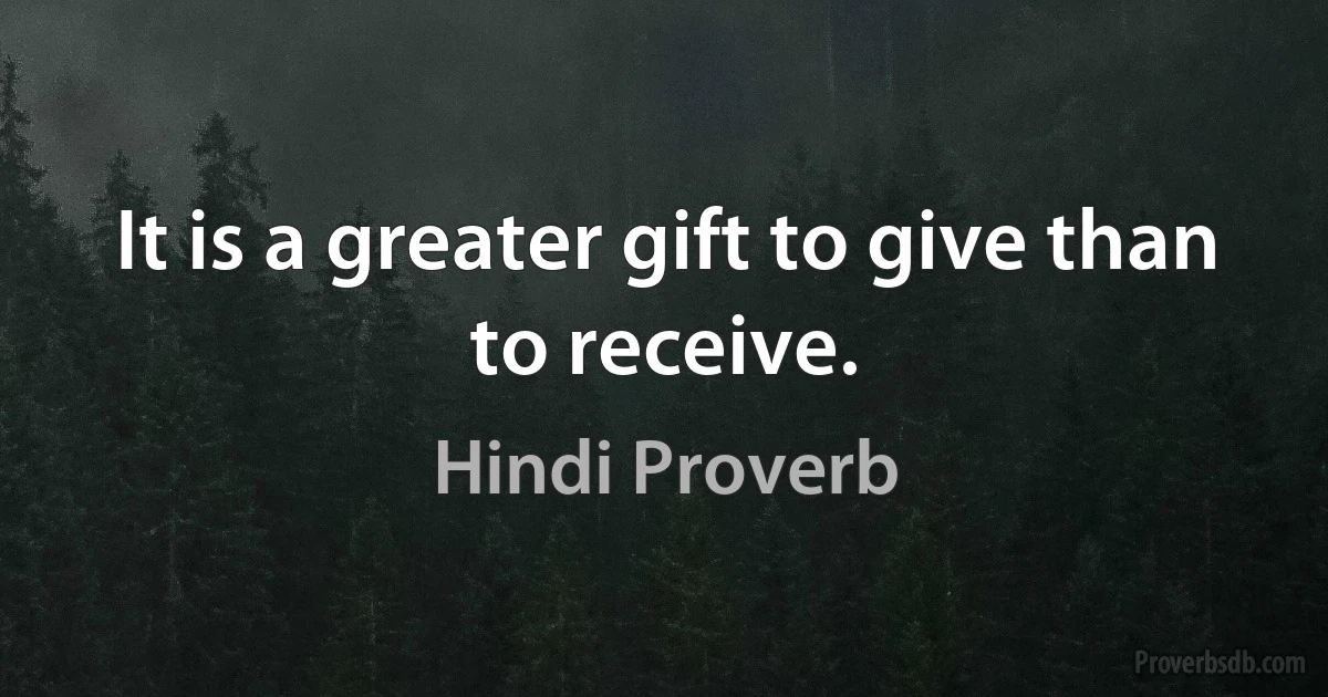 It is a greater gift to give than to receive. (Hindi Proverb)