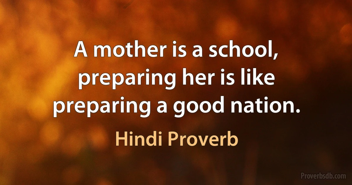 A mother is a school, preparing her is like preparing a good nation. (Hindi Proverb)