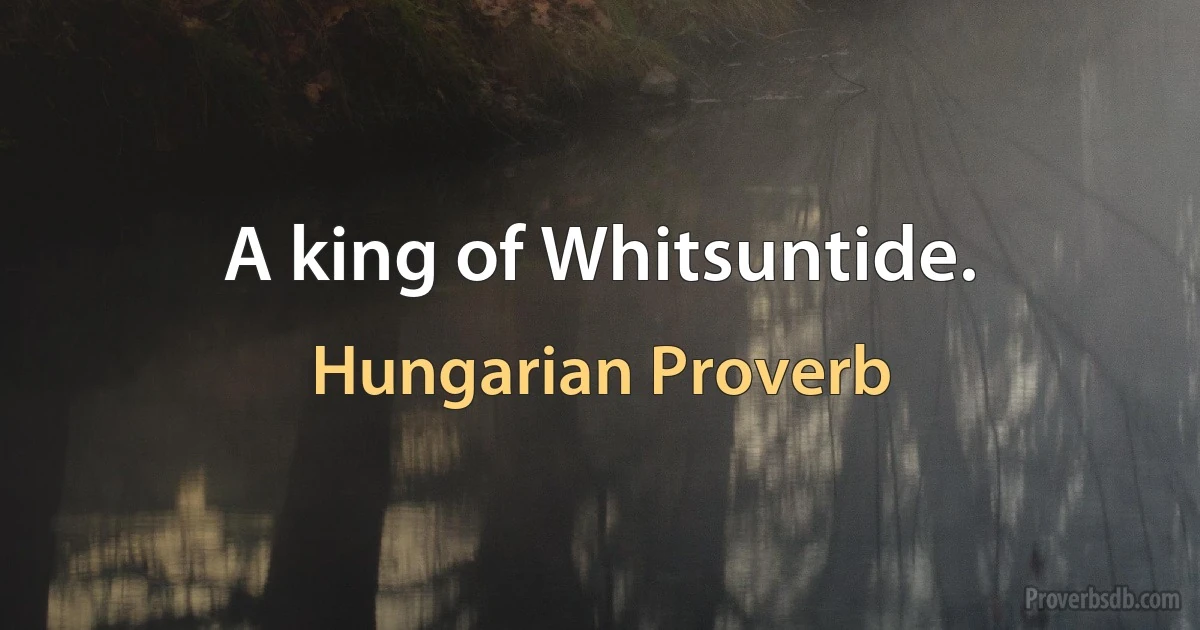 A king of Whitsuntide. (Hungarian Proverb)