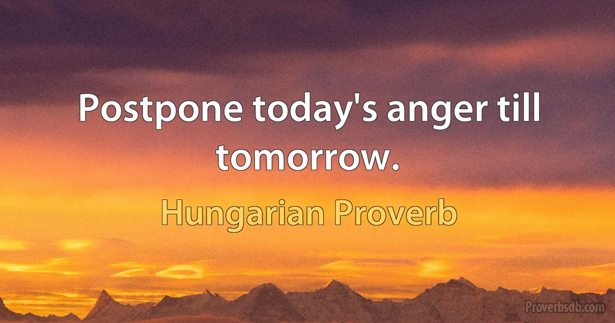 Postpone today's anger till tomorrow. (Hungarian Proverb)