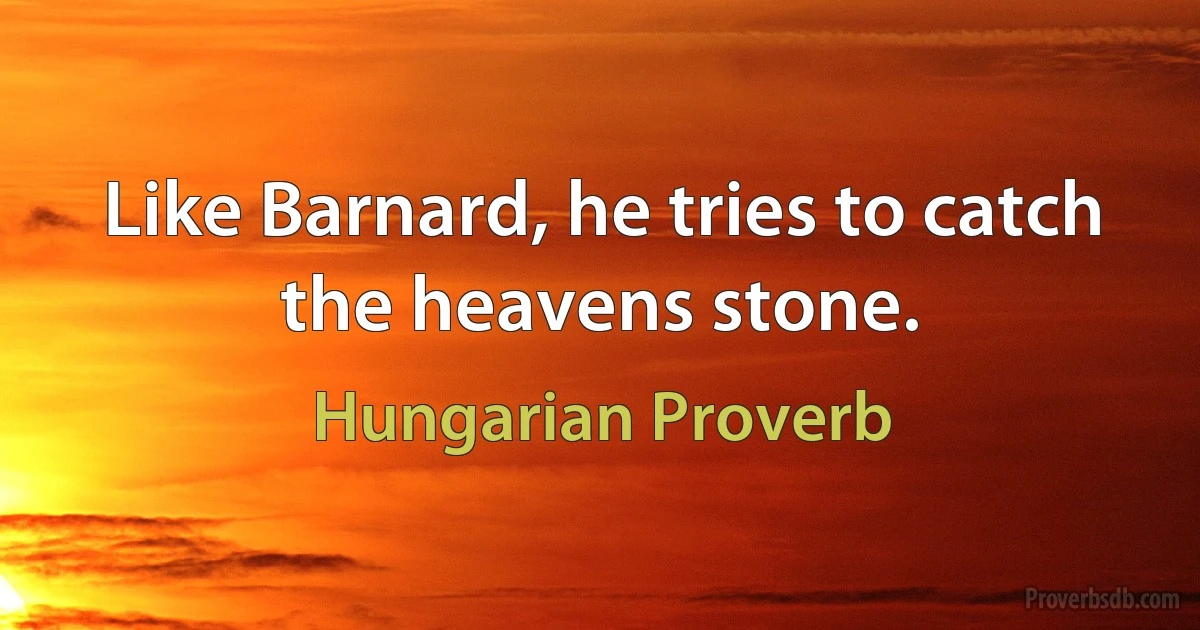 Like Barnard, he tries to catch the heavens stone. (Hungarian Proverb)