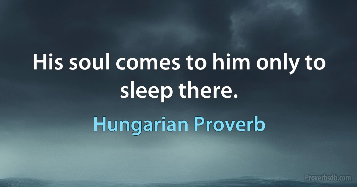 His soul comes to him only to sleep there. (Hungarian Proverb)