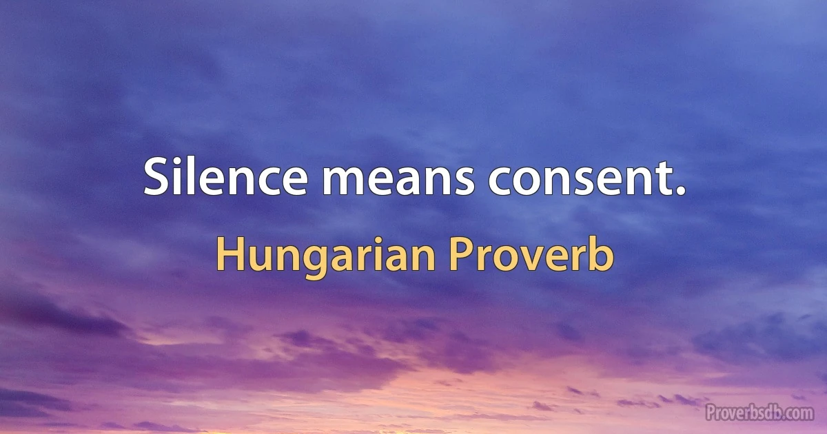 Silence means consent. (Hungarian Proverb)