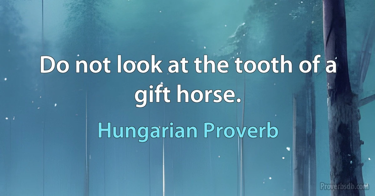 Do not look at the tooth of a gift horse. (Hungarian Proverb)