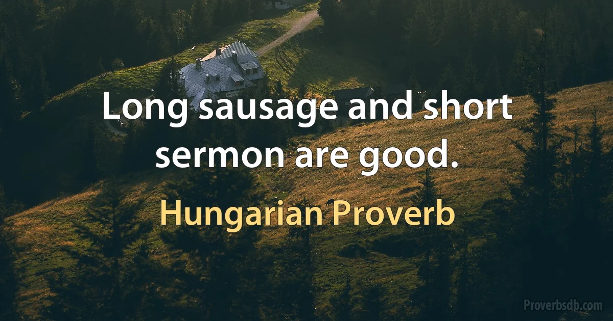 Long sausage and short sermon are good. (Hungarian Proverb)