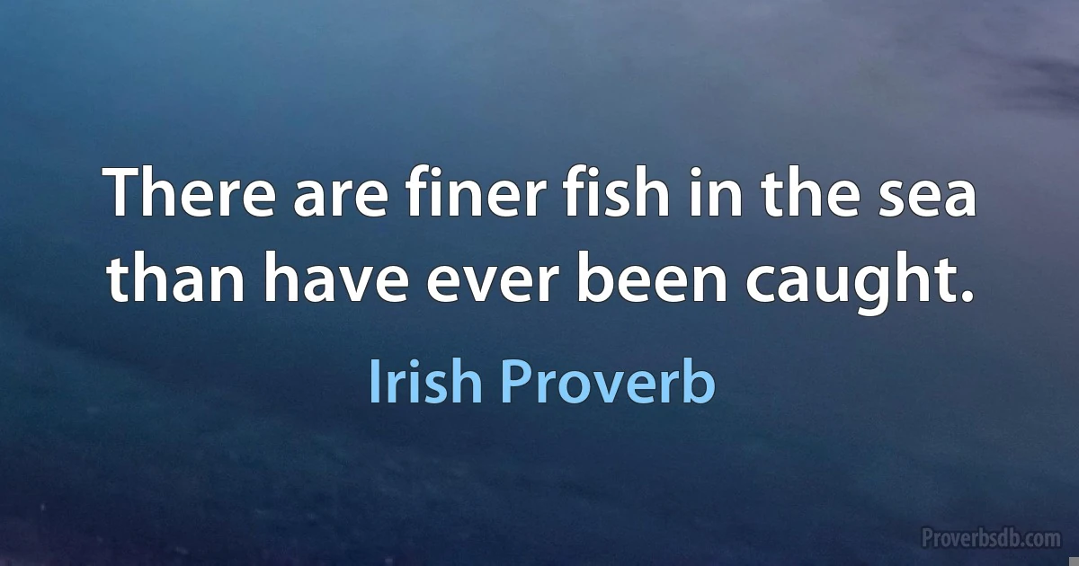 There are finer fish in the sea than have ever been caught. (Irish Proverb)