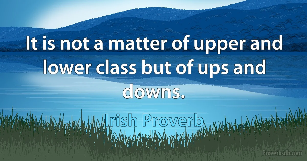 It is not a matter of upper and lower class but of ups and downs. (Irish Proverb)