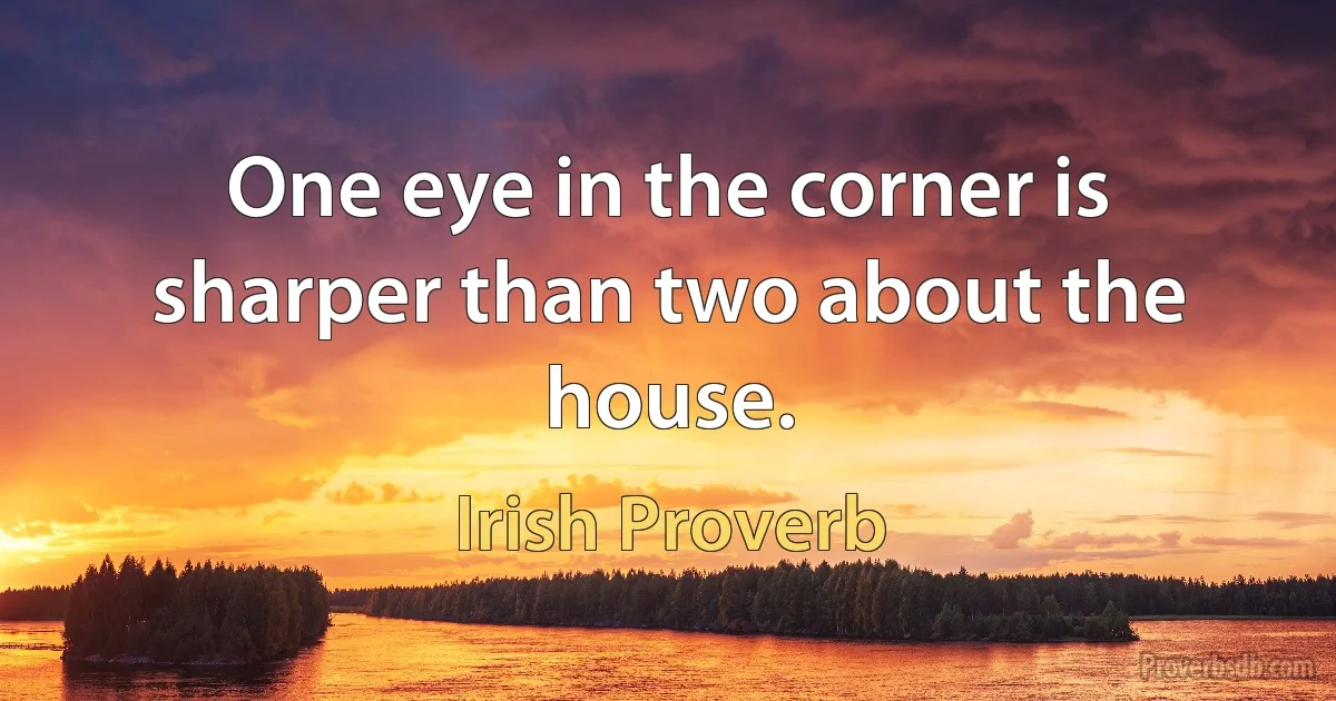 One eye in the corner is sharper than two about the house. (Irish Proverb)