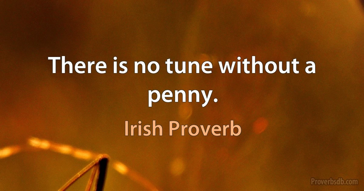 There is no tune without a penny. (Irish Proverb)