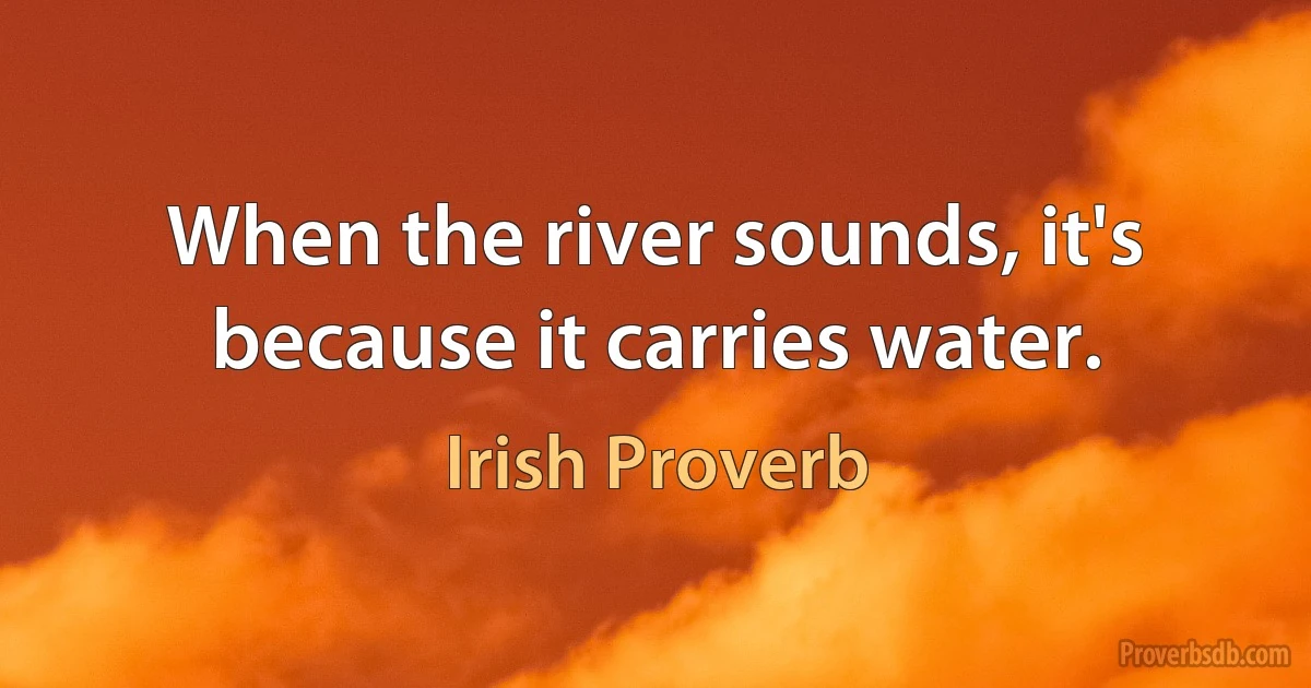 When the river sounds, it's because it carries water. (Irish Proverb)