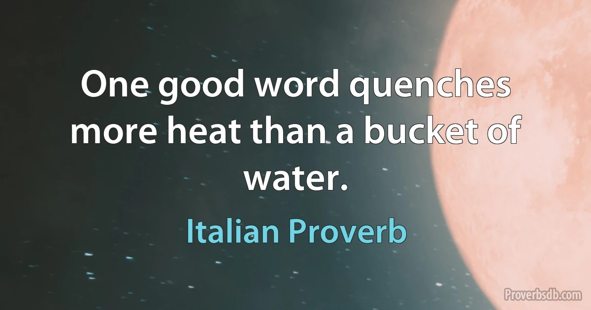 One good word quenches more heat than a bucket of water. (Italian Proverb)