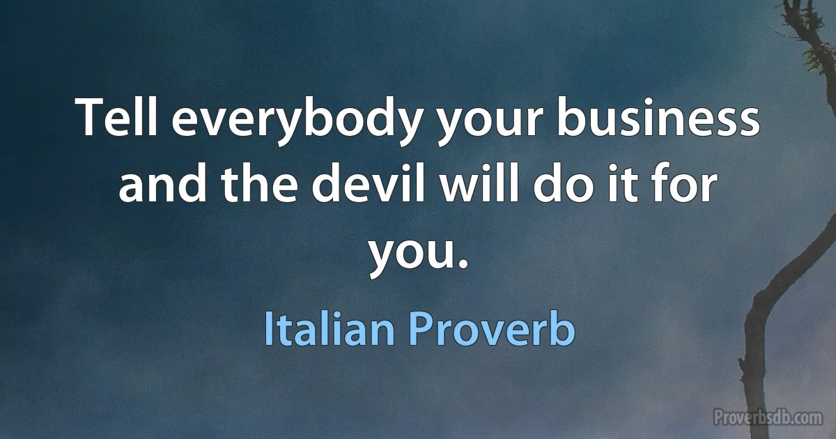 Tell everybody your business and the devil will do it for you. (Italian Proverb)