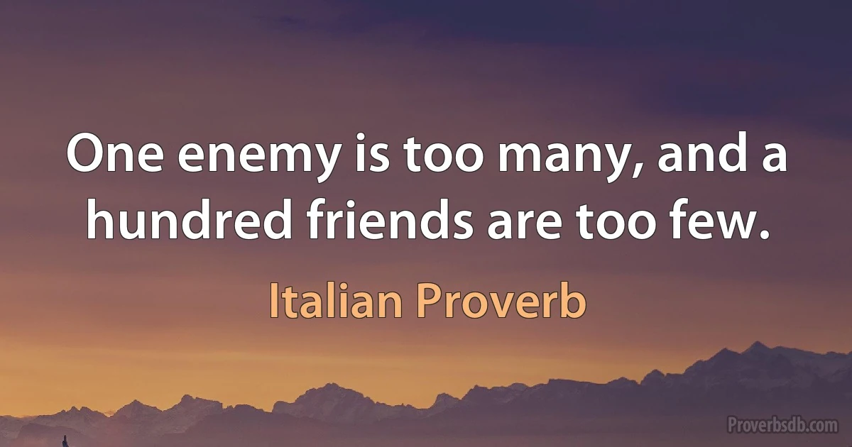 One enemy is too many, and a hundred friends are too few. (Italian Proverb)